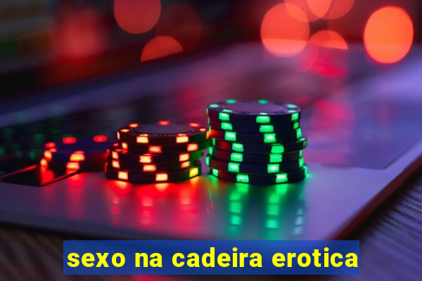 sexo na cadeira erotica